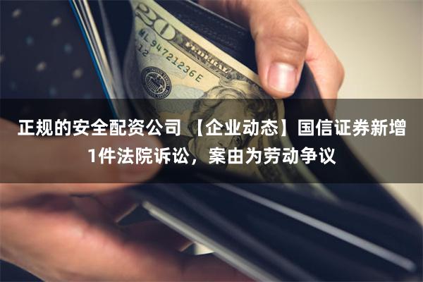 正规的安全配资公司 【企业动态】国信证券新增1件法院诉讼，案由为劳动争议