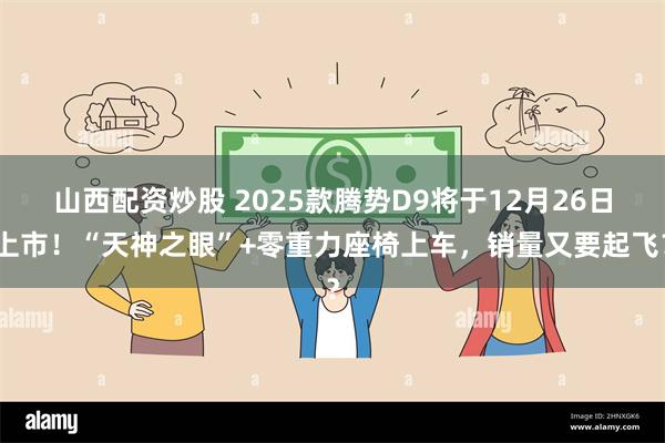 山西配资炒股 2025款腾势D9将于12月26日上市！“天神之眼”+零重力座椅上车，销量又要起飞？