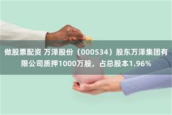 做股票配资 万泽股份（000534）股东万泽集团有限公司质押1000万股，占总股本1.96%