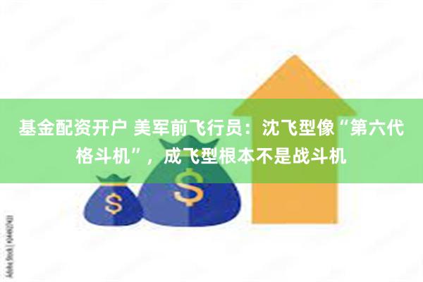 基金配资开户 美军前飞行员：沈飞型像“第六代格斗机”，成飞型根本不是战斗机