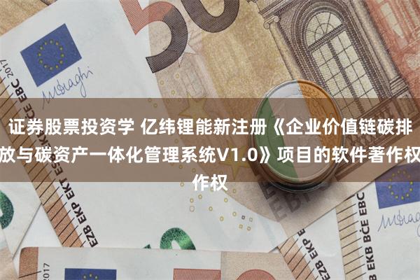 证券股票投资学 亿纬锂能新注册《企业价值链碳排放与碳资产一体化管理系统V1.0》项目的软件著作权