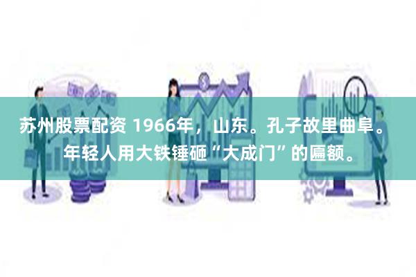 苏州股票配资 1966年，山东。孔子故里曲阜。 年轻人用大铁锤砸“大成门”的匾额。