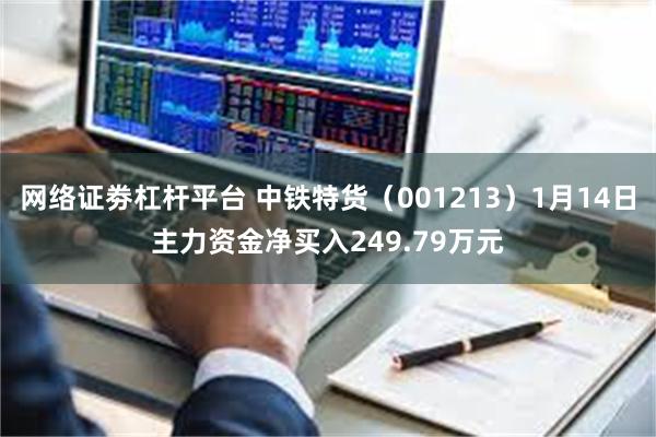 网络证劵杠杆平台 中铁特货（001213）1月14日主力资金净买入249.79万元