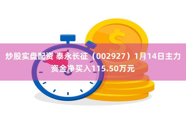 炒股实盘配资 泰永长征（002927）1月14日主力资金净买入115.50万元