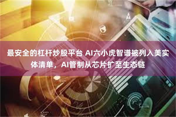 最安全的杠杆炒股平台 AI六小虎智谱被列入美实体清单，AI管制从芯片扩至生态链