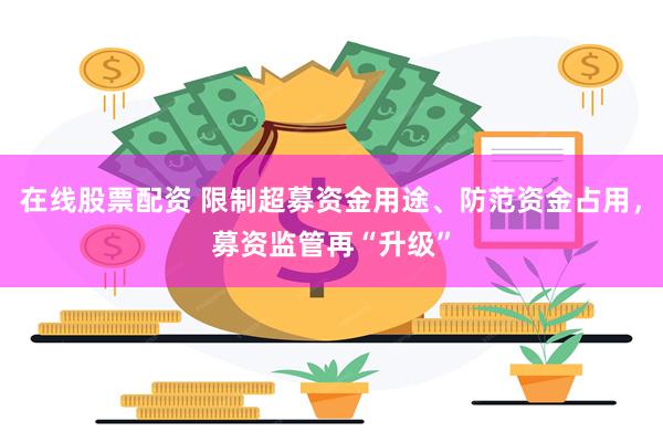 在线股票配资 限制超募资金用途、防范资金占用，募资监管再“升级”