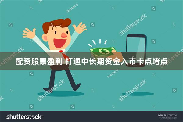 配资股票盈利 打通中长期资金入市卡点堵点