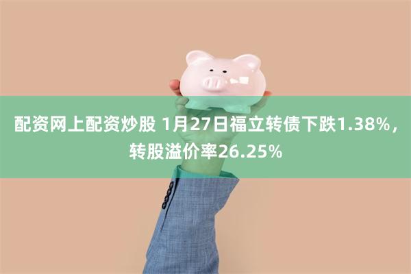 配资网上配资炒股 1月27日福立转债下跌1.38%，转股溢价率26.25%