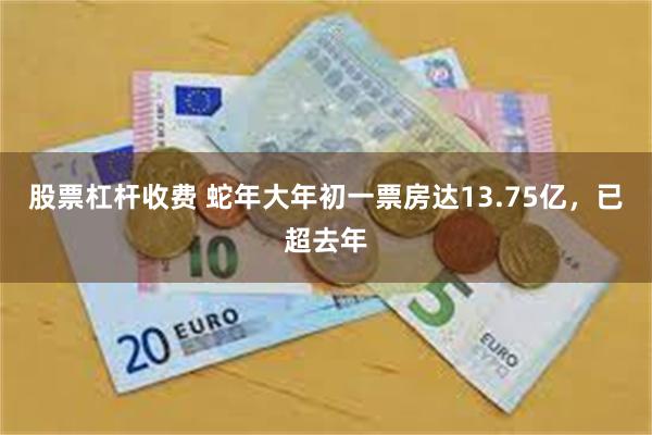 股票杠杆收费 蛇年大年初一票房达13.75亿，已超去年