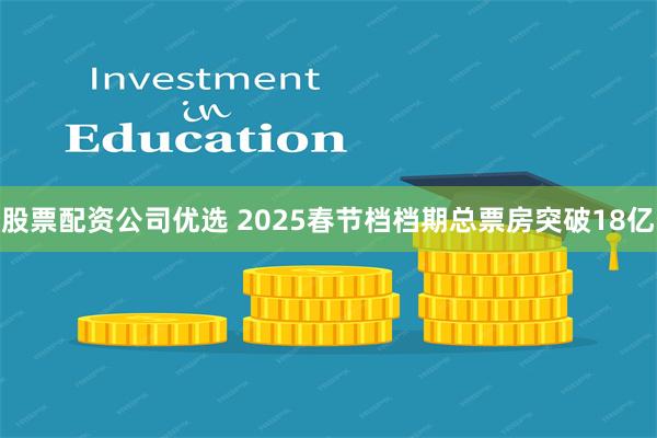 股票配资公司优选 2025春节档档期总票房突破18亿