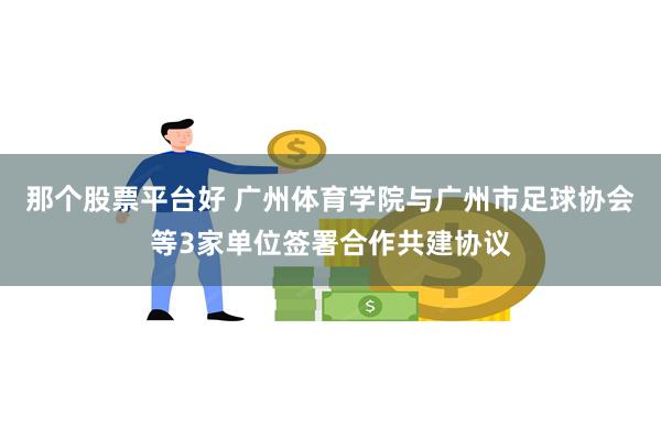 那个股票平台好 广州体育学院与广州市足球协会等3家单位签署合作共建协议