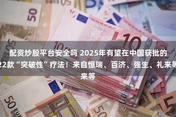 配资炒股平台安全吗 2025年有望在中国获批的22款“突破性”疗法！来自恒瑞、百济、强生、礼来等