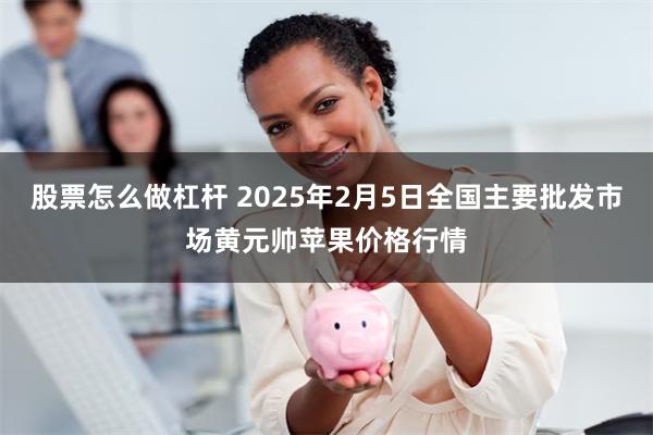 股票怎么做杠杆 2025年2月5日全国主要批发市场黄元帅苹果价格行情