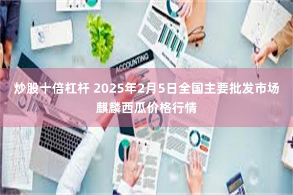 炒股十倍杠杆 2025年2月5日全国主要批发市场麒麟西瓜价格行情