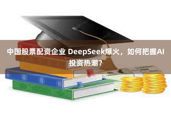 中国股票配资企业 DeepSeek爆火，如何把握AI投资热潮？