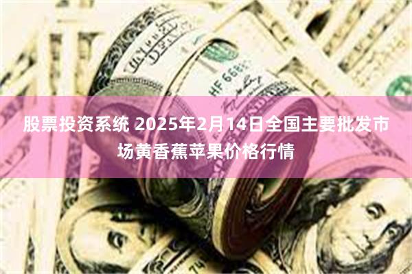 股票投资系统 2025年2月14日全国主要批发市场黄香蕉苹果价格行情