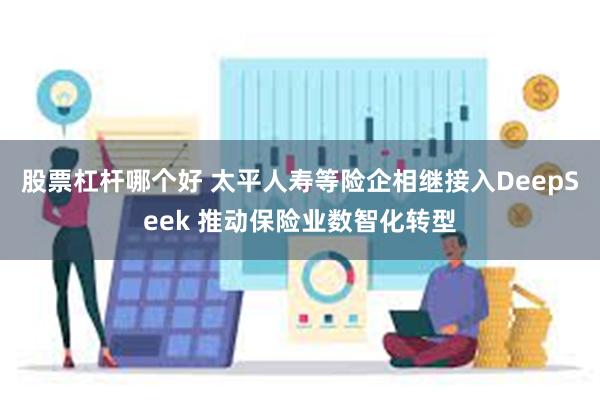 股票杠杆哪个好 太平人寿等险企相继接入DeepSeek 推动保险业数智化转型