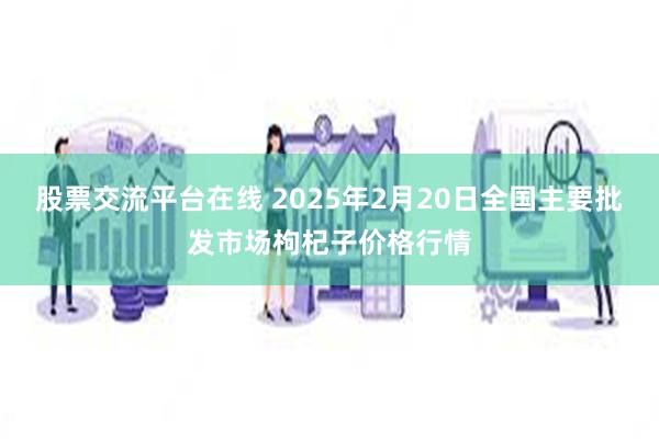 股票交流平台在线 2025年2月20日全国主要批发市场枸杞子价格行情