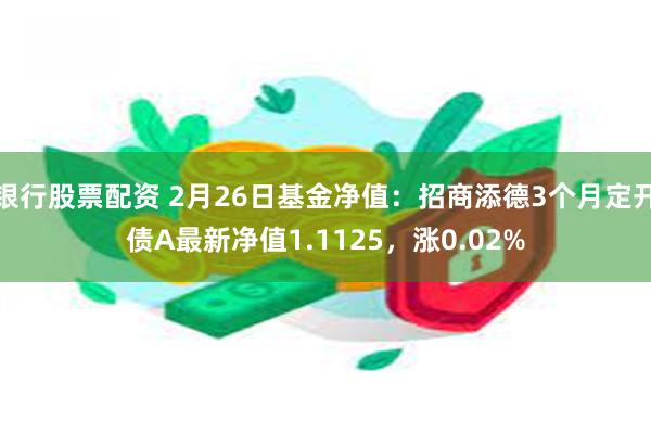 银行股票配资 2月26日基金净值：招商添德3个月定开债A最新净值1.1125，涨0.02%