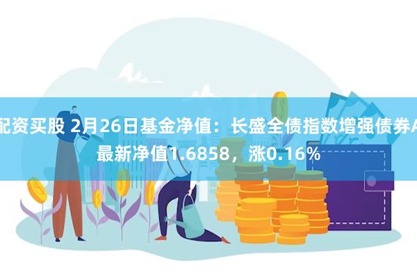 配资买股 2月26日基金净值：长盛全债指数增强债券A最新净值1.6858，涨0.16%