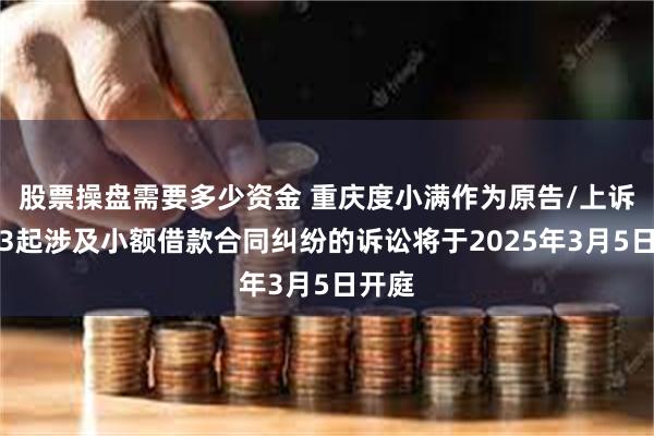 股票操盘需要多少资金 重庆度小满作为原告/上诉人的3起涉及小额借款合同纠纷的诉讼将于2025年3月5日开庭