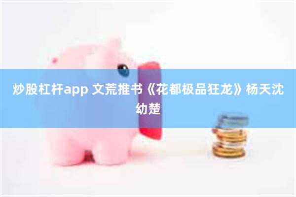 炒股杠杆app 文荒推书《花都极品狂龙》杨天沈幼楚