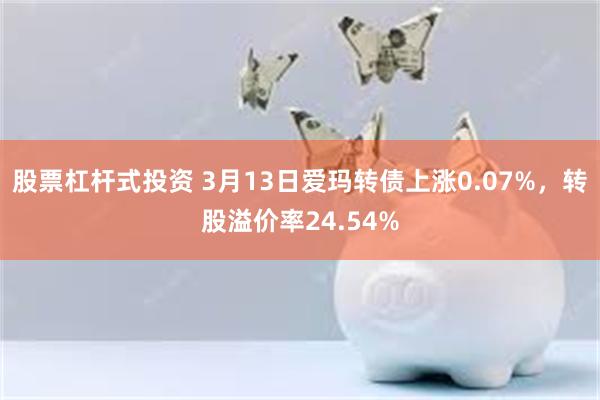 股票杠杆式投资 3月13日爱玛转债上涨0.07%，转股溢价率24.54%