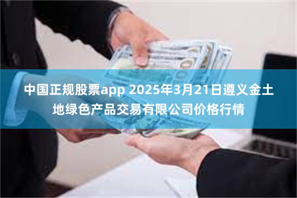 中国正规股票app 2025年3月21日遵义金土地绿色产品交易有限公司价格行情