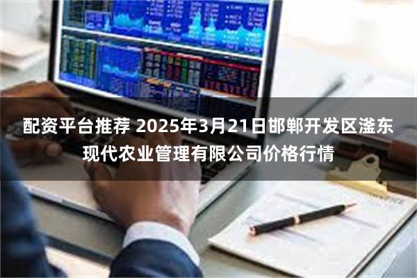 配资平台推荐 2025年3月21日邯郸开发区滏东现代农业管理有限公司价格行情